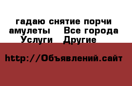гадаю,снятие порчи,амулеты  - Все города Услуги » Другие   